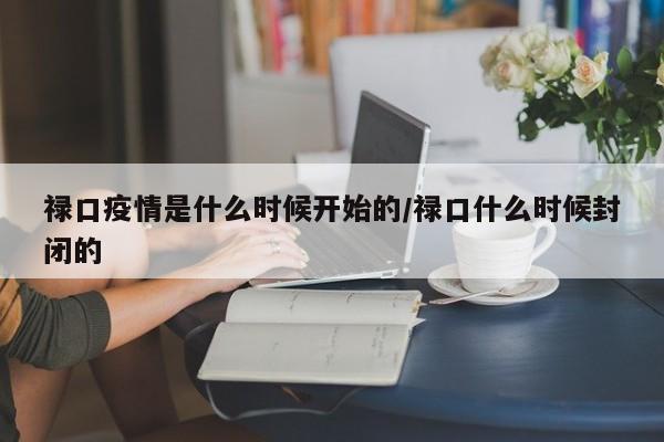 禄口疫情是什么时候开始的/禄口什么时候封闭的
