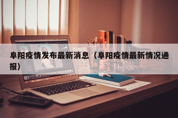 阜阳疫情发布最新消息(阜阳疫情最新情况通报)