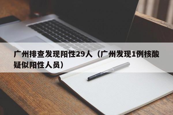 广州排查发现阳性29人(广州发现1例核酸疑似阳性人员)