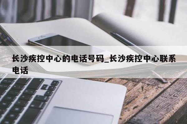 长沙疾控中心的电话号码_长沙疾控中心联系电话