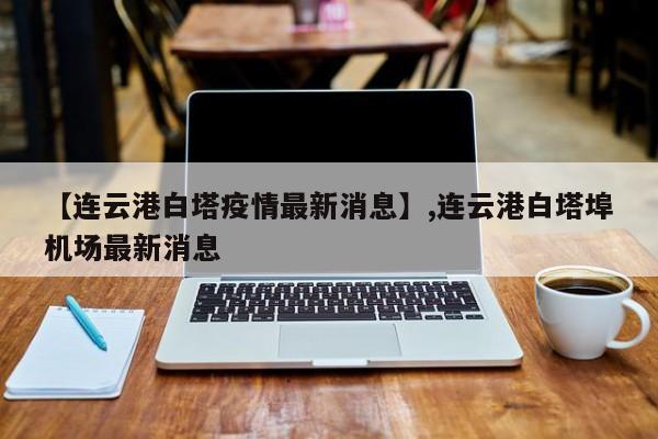 【连云港白塔疫情最新消息】,连云港白塔埠机场最新消息