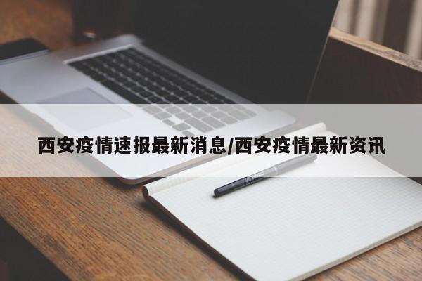 西安疫情速报最新消息/西安疫情最新资讯