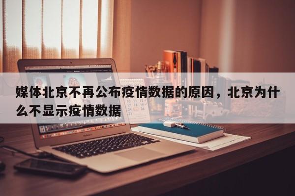 媒体北京不再公布疫情数据的原因,北京为什么不显示疫情数据