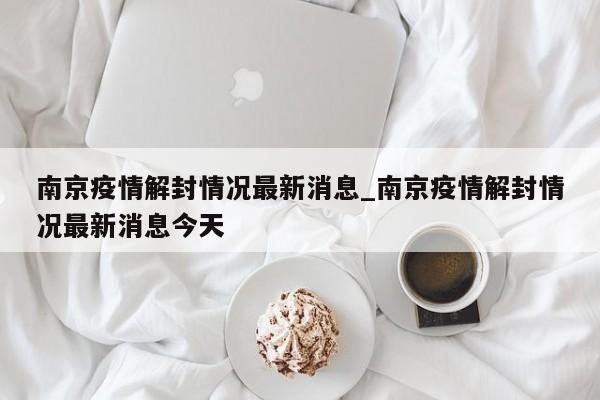 南京疫情解封情况最新消息_南京疫情解封情况最新消息今天