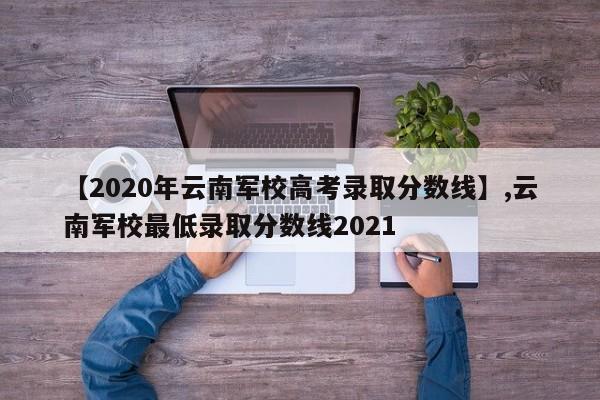 【2020年云南军校高考录取分数线】,云南军校最低录取分数线2021