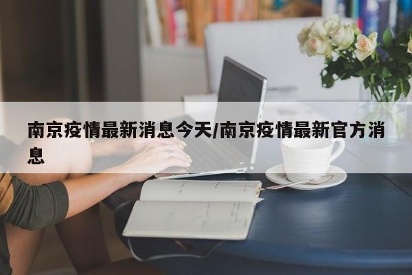 南京疫情最新消息今天/南京疫情最新官方消息
