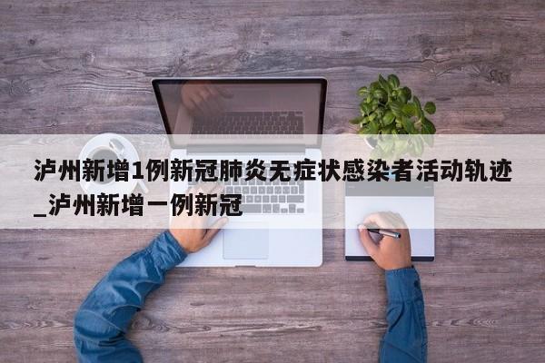 泸州新增1例新冠肺炎无症状感染者活动轨迹_泸州新增一例新冠