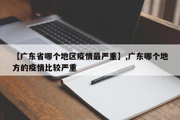 【广东省哪个地区疫情最严重】,广东哪个地方的疫情比较严重