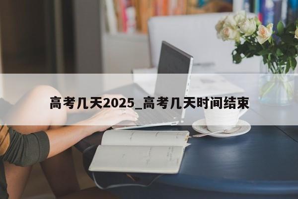 高考几天2025_高考几天时间结束