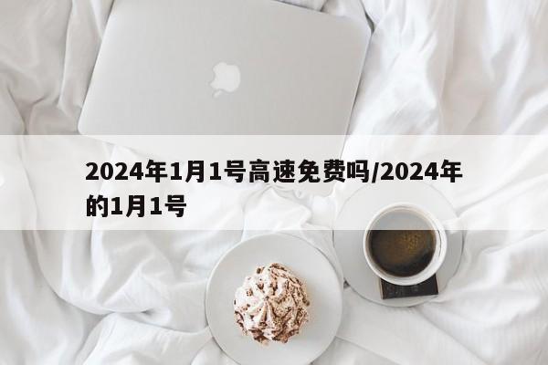 2024年1月1号高速免费吗/2024年的1月1号
