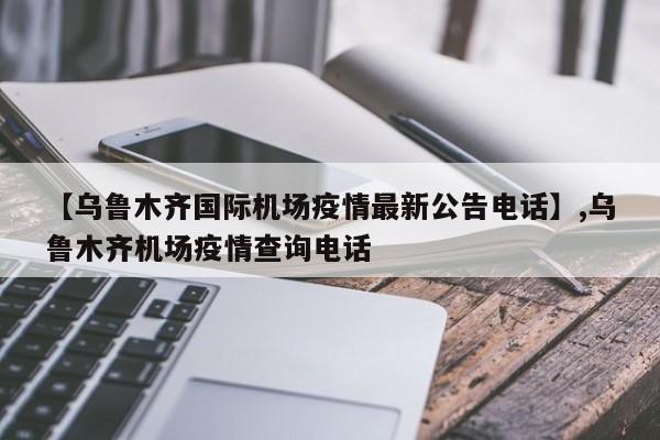 【乌鲁木齐国际机场疫情最新公告电话】,乌鲁木齐机场疫情查询电话