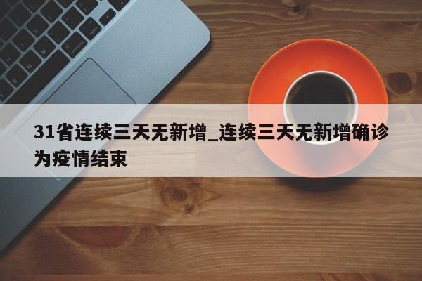 31省连续三天无新增_连续三天无新增确诊为疫情结束
