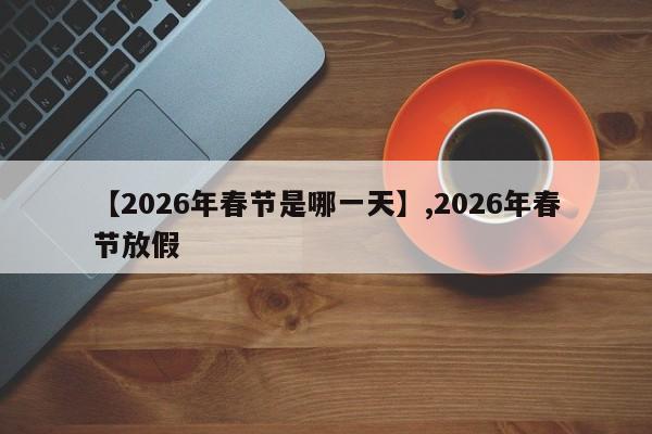 【2026年春节是哪一天】,2026年春节放假