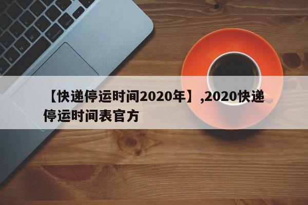 【快递停运时间2020年】,2020快递停运时间表官方