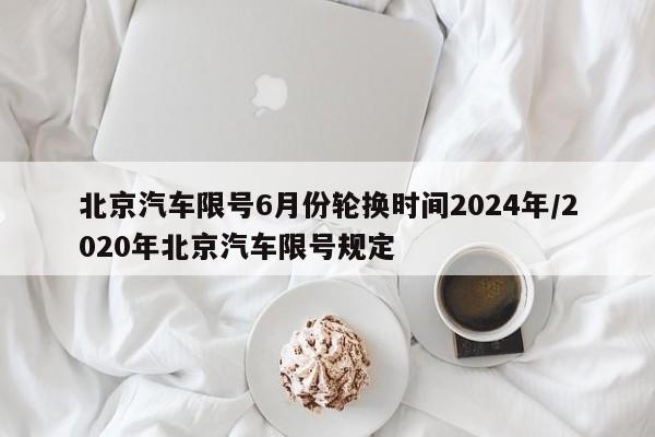 北京汽车限号6月份轮换时间2024年/2020年北京汽车限号规定